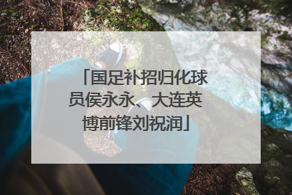 国足补招归化球员侯永永、大连英博前锋刘祝润