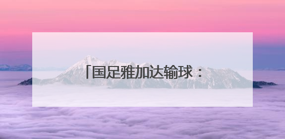 国足雅加达输球：又一场悲伤的告别