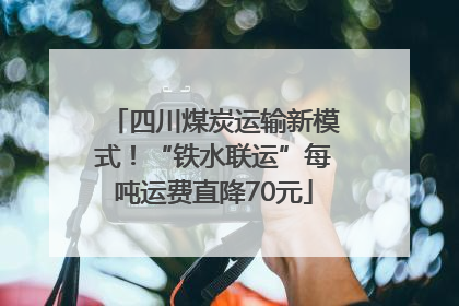 四川煤炭运输新模式！“铁水联运”每吨运费直降70元