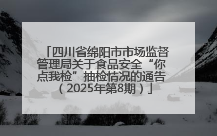 四川省绵阳市市场监督管理局关于食品安全“你点我检”抽检情况的通告（2025年第8期）