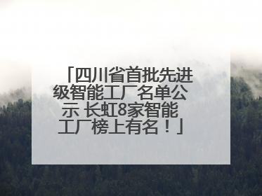 四川省首批先进级智能工厂名单公示 长虹8家智能工厂榜上有名！