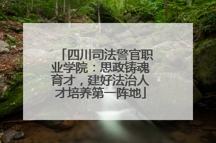 四川司法警官职业学院：思政铸魂育才，建好法治人才培养第一阵地