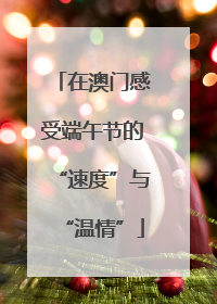 在澳门感受端午节的“速度”与“温情”