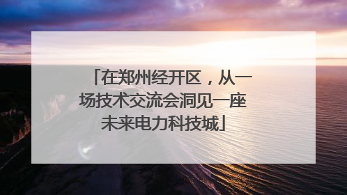 在郑州经开区，从一场技术交流会洞见一座未来电力科技城