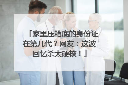家里压箱底的身份证在第几代？网友：这波回忆杀太硬核！