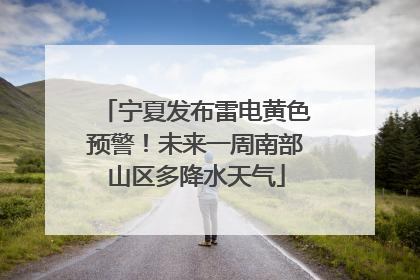 宁夏发布雷电黄色预警！未来一周南部山区多降水天气