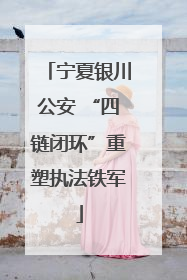 宁夏银川公安 “四链闭环”重塑执法铁军
