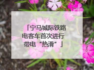 宁马城际铁路电客车首次进行带电“热滑”