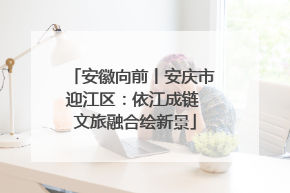 安徽向前丨安庆市迎江区：依江成链 文旅融合绘新景