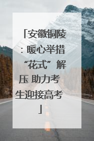 安徽铜陵：暖心举措“花式”解压 助力考生迎接高考