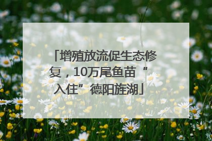 增殖放流促生态修复，10万尾鱼苗“入住”德阳旌湖