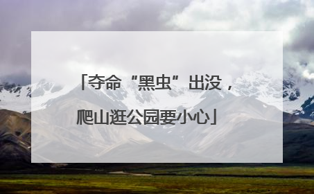 夺命“黑虫”出没，爬山逛公园要小心