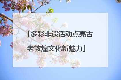 多彩非遗活动点亮古老敦煌文化新魅力