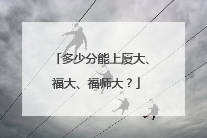 多少分能上厦大、福大、福师大？