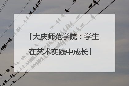 大庆师范学院：学生在艺术实践中成长
