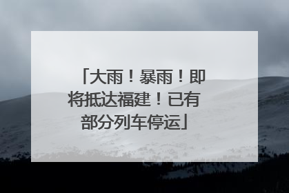 大雨！暴雨！即将抵达福建！已有部分列车停运