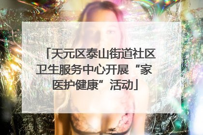 天元区泰山街道社区卫生服务中心开展“家医护健康”活动