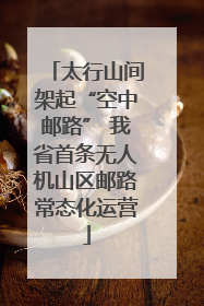 太行山间架起“空中邮路” 我省首条无人机山区邮路常态化运营
