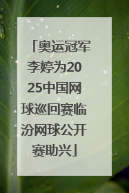 奥运冠军李婷为2025中国网球巡回赛临汾网球公开赛助兴
