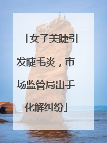 女子美睫引发睫毛炎，市场监管局出手化解纠纷