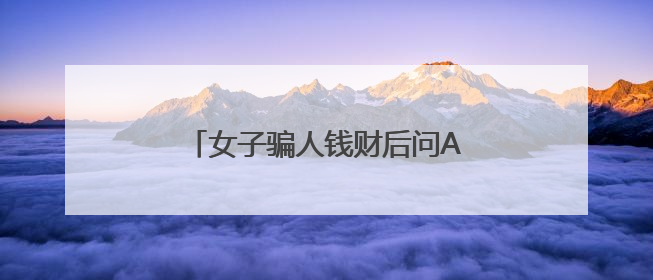 女子骗人钱财后问AI：我该怎么办？