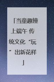 当童趣撞上端午 传统文化“玩”出新花样