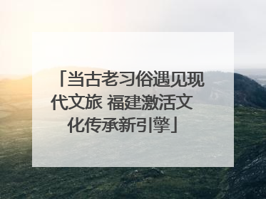 当古老习俗遇见现代文旅 福建激活文化传承新引擎