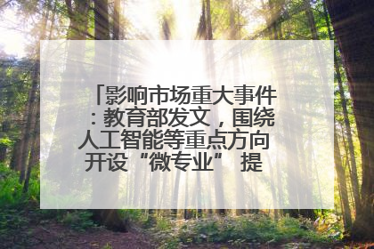 影响市场重大事件：教育部发文，围绕人工智能等重点方向开设“微专业” 提升就业能力