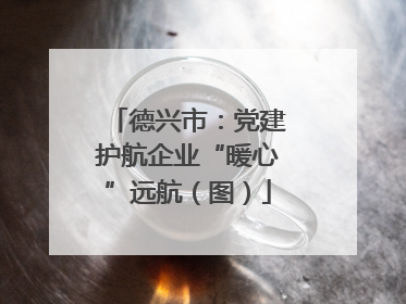 德兴市：党建护航企业“暖心”远航（图）