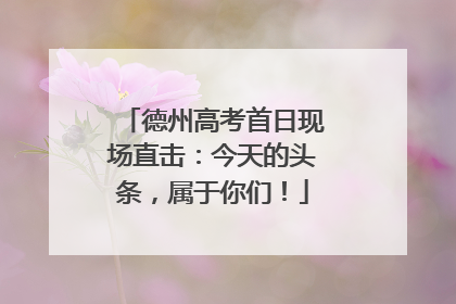 德州高考首日现场直击：今天的头条，属于你们！