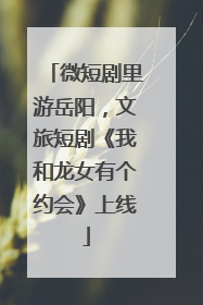 微短剧里游岳阳，文旅短剧《我和龙女有个约会》上线