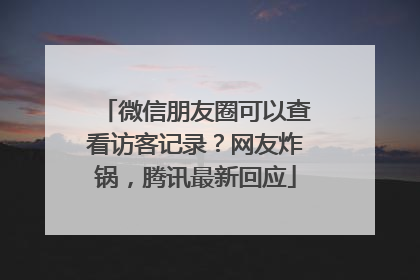 微信朋友圈可以查看访客记录？网友炸锅，腾讯最新回应