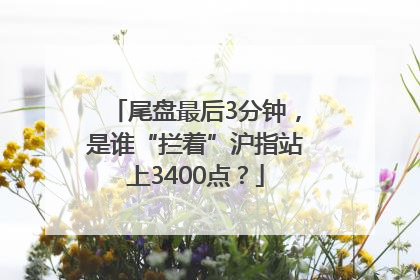 尾盘最后3分钟，是谁“拦着”沪指站上3400点？