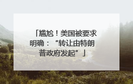尴尬！美国被要求明确：“转让由特朗普政府发起”