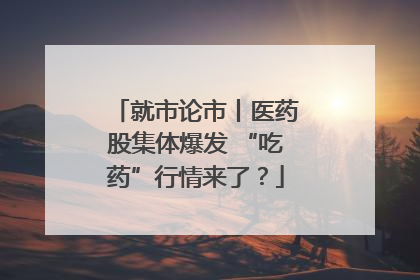 就市论市丨医药股集体爆发 “吃药”行情来了？