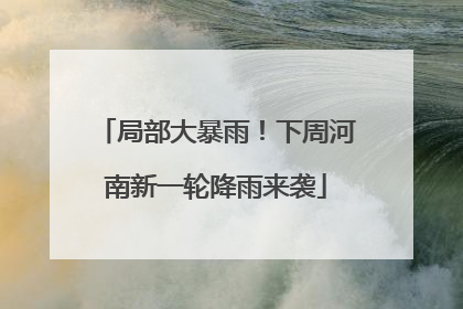 局部大暴雨！下周河南新一轮降雨来袭