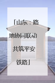 山东：路地协同联动 共筑平安铁路