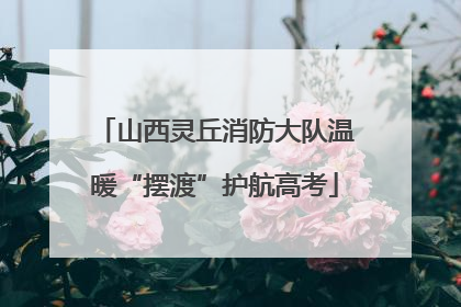 山西灵丘消防大队温暖“摆渡”护航高考