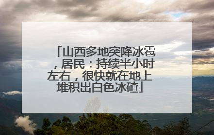 山西多地突降冰雹，居民：持续半小时左右，很快就在地上堆积出白色冰碴