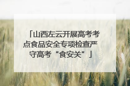 山西左云开展高考考点食品安全专项检查严守高考“食安关”