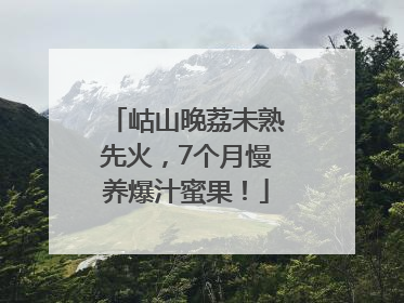 岵山晚荔未熟先火，7个月慢养爆汁蜜果！