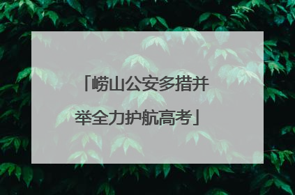 崂山公安多措并举全力护航高考