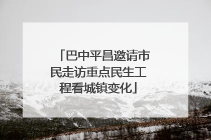 巴中平昌邀请市民走访重点民生工程看城镇变化