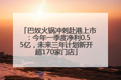 巴奴火锅冲刺赴港上市：今年一季度净利0.55亿，未来三年计划新开超170家门店