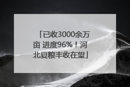 已收3000余万亩 进度96%！河北夏粮丰收在望