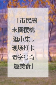 市民周末摘樱桃逛市集，现场打卡老字号奇趣美食
