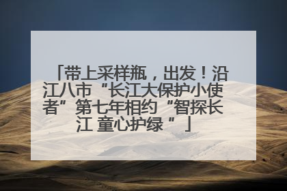 带上采样瓶，出发！沿江八市“长江大保护小使者”第七年相约“智探长江 童心护绿 ”