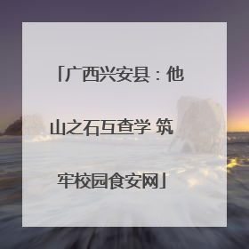 广西兴安县：他山之石互查学 筑牢校园食安网