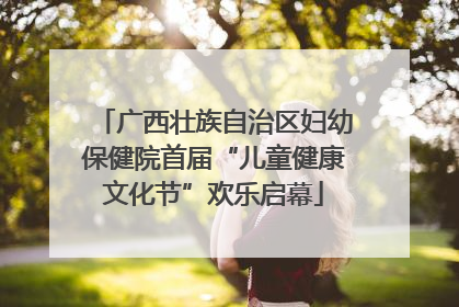 广西壮族自治区妇幼保健院首届“儿童健康文化节”欢乐启幕