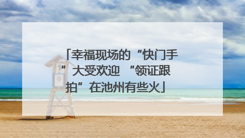 幸福现场的“快门手”大受欢迎 “领证跟拍”在池州有些火